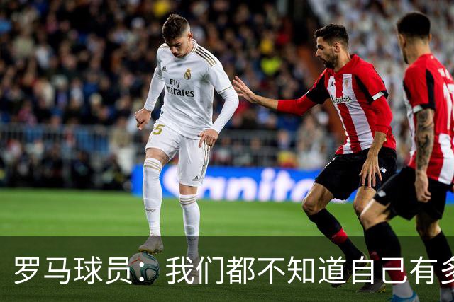 罗马球员：我们都不知道自己有多强 夺冠当之无愧