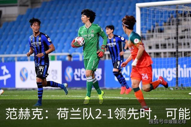 范赫克：荷兰队2-1领先时，可能退得太深了